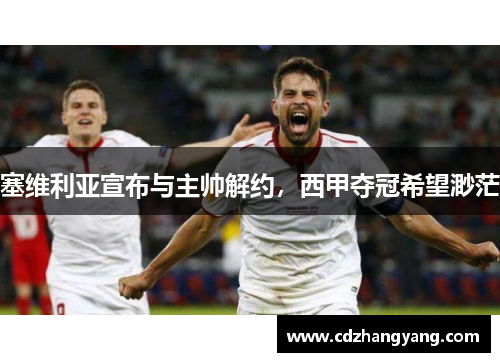 塞维利亚宣布与主帅解约，西甲夺冠希望渺茫