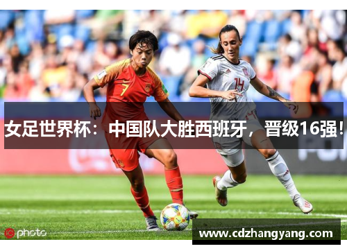 女足世界杯：中国队大胜西班牙，晋级16强！