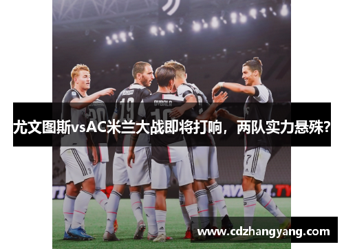 尤文图斯vsAC米兰大战即将打响，两队实力悬殊？