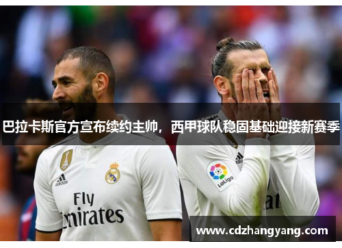 巴拉卡斯官方宣布续约主帅，西甲球队稳固基础迎接新赛季
