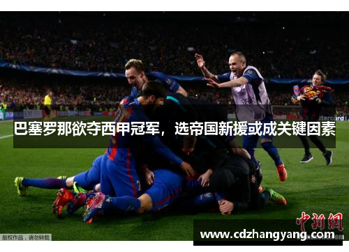 巴塞罗那欲夺西甲冠军，选帝国新援或成关键因素