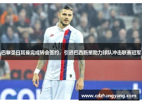 巴黎圣日耳曼完成转会签约，引进巴西新星助力球队冲击联赛冠军