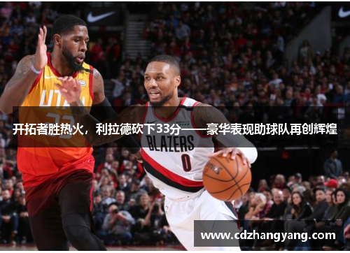 开拓者胜热火，利拉德砍下33分——豪华表现助球队再创辉煌